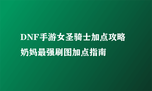 DNF手游女圣骑士加点攻略 奶妈最强刷图加点指南