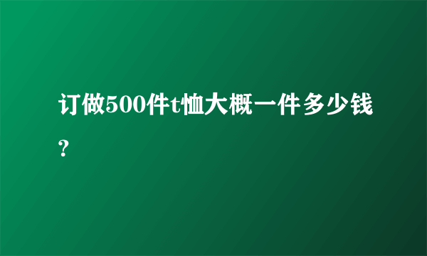 订做500件t恤大概一件多少钱？