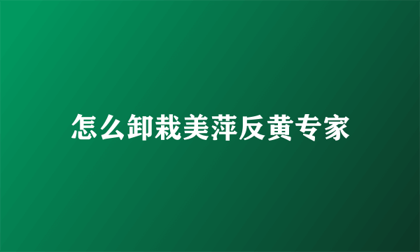 怎么卸栽美萍反黄专家