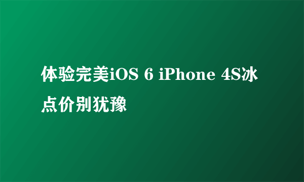 体验完美iOS 6 iPhone 4S冰点价别犹豫