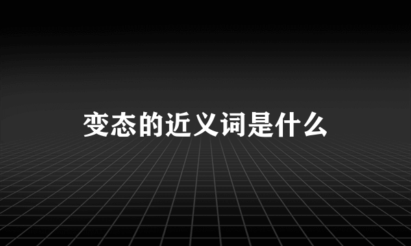 变态的近义词是什么