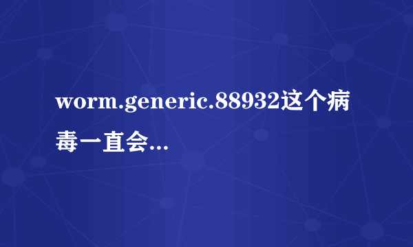 worm.generic.88932这个病毒一直会出现怎么办