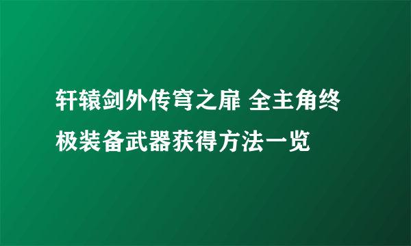 轩辕剑外传穹之扉 全主角终极装备武器获得方法一览