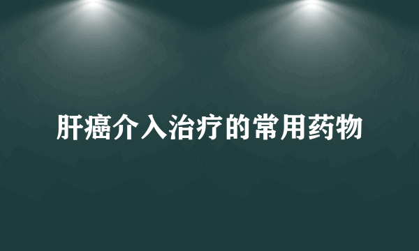 肝癌介入治疗的常用药物