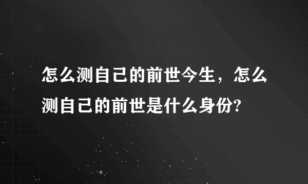 怎么测自己的前世今生，怎么测自己的前世是什么身份?