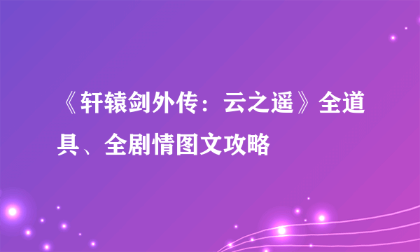 《轩辕剑外传：云之遥》全道具、全剧情图文攻略