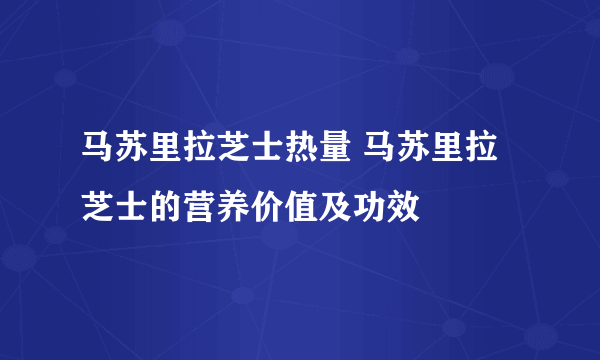 马苏里拉芝士热量 马苏里拉芝士的营养价值及功效