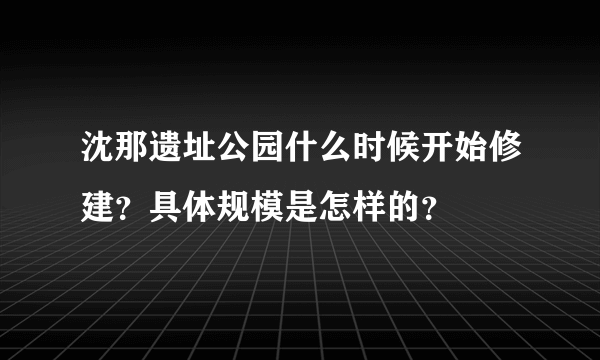 沈那遗址公园什么时候开始修建？具体规模是怎样的？