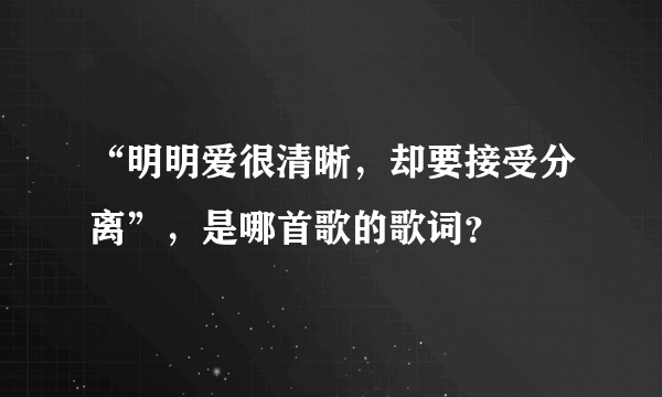 “明明爱很清晰，却要接受分离”，是哪首歌的歌词？