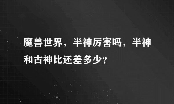魔兽世界，半神厉害吗，半神和古神比还差多少？