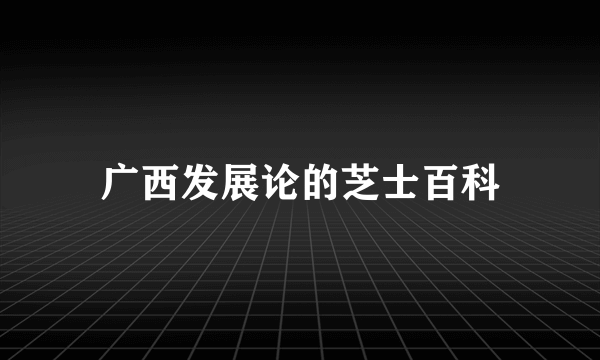 广西发展论的芝士百科
