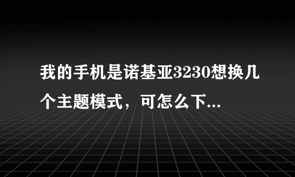 我的手机是诺基亚3230想换几个主题模式，可怎么下载装呀！