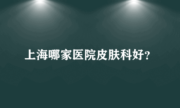 上海哪家医院皮肤科好？
