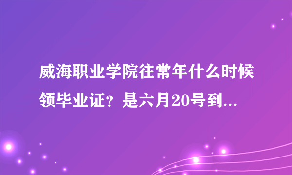 威海职业学院往常年什么时候领毕业证？是六月20号到7月三号之间还是更靠后？