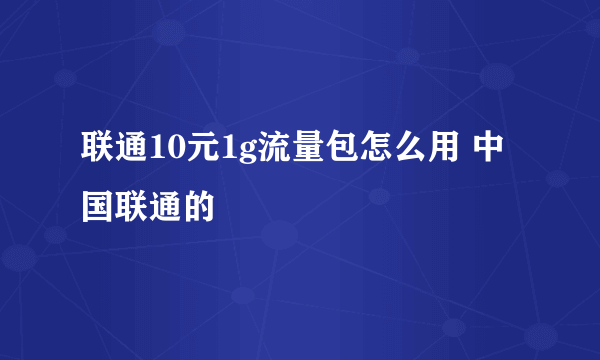 联通10元1g流量包怎么用 中国联通的