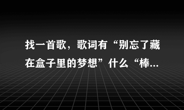 找一首歌，歌词有“别忘了藏在盒子里的梦想”什么“棒棒糖”的~