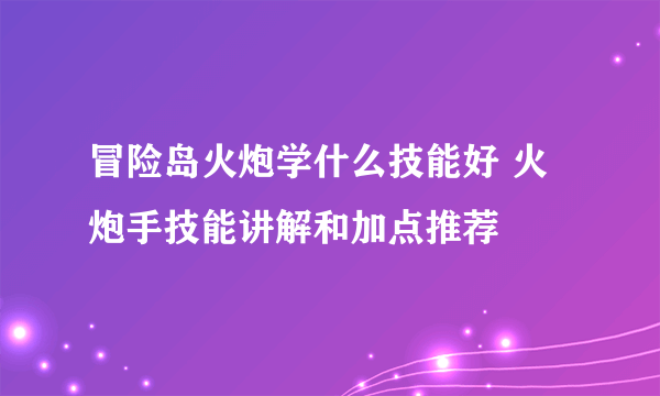 冒险岛火炮学什么技能好 火炮手技能讲解和加点推荐