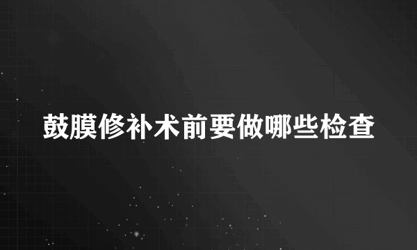 鼓膜修补术前要做哪些检查