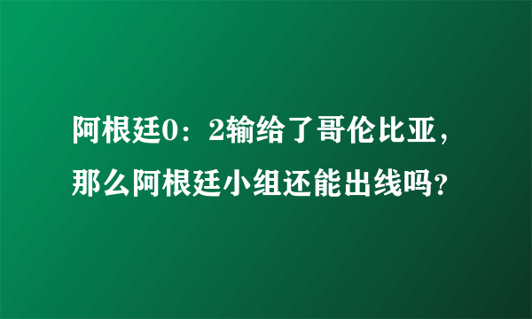 阿根廷0：2输给了哥伦比亚，那么阿根廷小组还能出线吗？