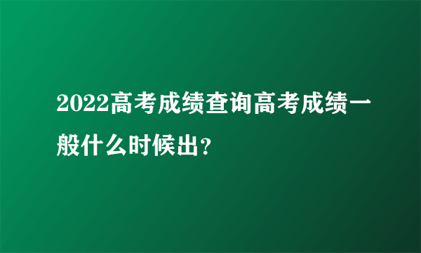2022高考成绩查询高考成绩一般什么时候出？