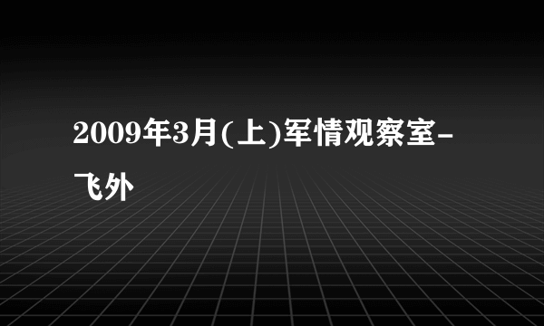2009年3月(上)军情观察室-飞外