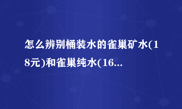 怎么辨别桶装水的雀巢矿水(18元)和雀巢纯水(16元)啊? 为什么每家送水的卡片上都有这两种啊???
