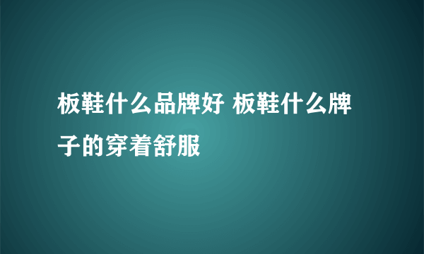 板鞋什么品牌好 板鞋什么牌子的穿着舒服