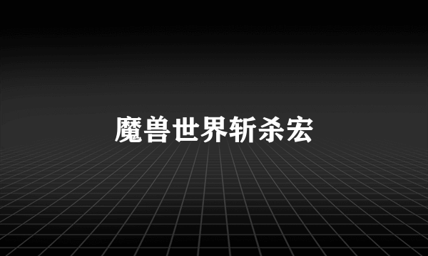 魔兽世界斩杀宏