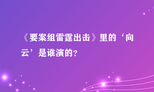 《要案组雷霆出击》里的‘向云’是谁演的？