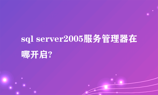 sql server2005服务管理器在哪开启?