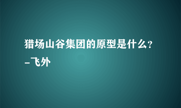 猎场山谷集团的原型是什么？-飞外