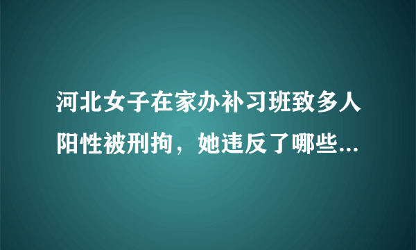 河北女子在家办补习班致多人阳性被刑拘，她违反了哪些法律规定？