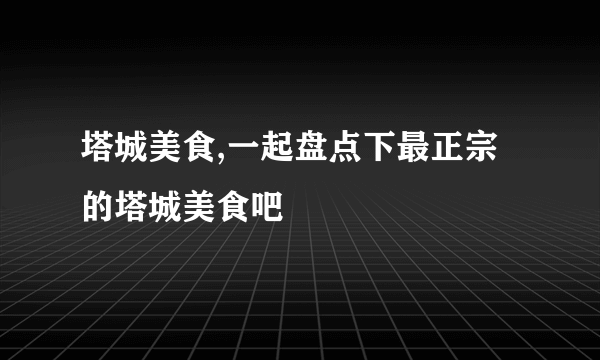 塔城美食,一起盘点下最正宗的塔城美食吧