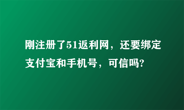 刚注册了51返利网，还要绑定支付宝和手机号，可信吗?