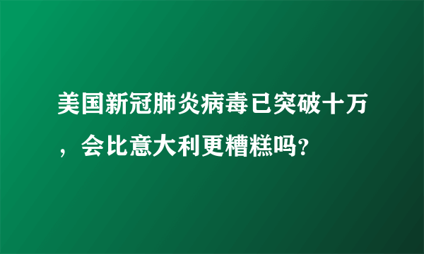 美国新冠肺炎病毒已突破十万，会比意大利更糟糕吗？