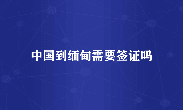 中国到缅甸需要签证吗