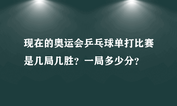 现在的奥运会乒乓球单打比赛是几局几胜？一局多少分？