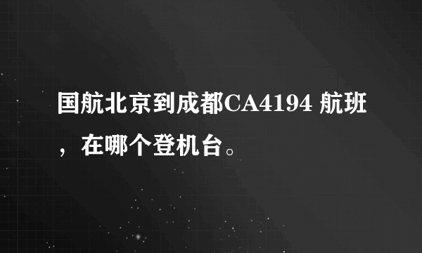 国航北京到成都CA4194 航班，在哪个登机台。