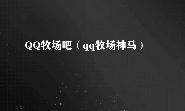 QQ牧场吧（qq牧场神马）