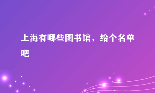 上海有哪些图书馆，给个名单吧