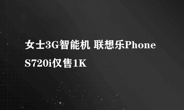 女士3G智能机 联想乐Phone S720i仅售1K