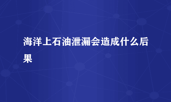 海洋上石油泄漏会造成什么后果