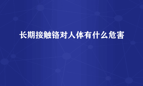 长期接触铬对人体有什么危害