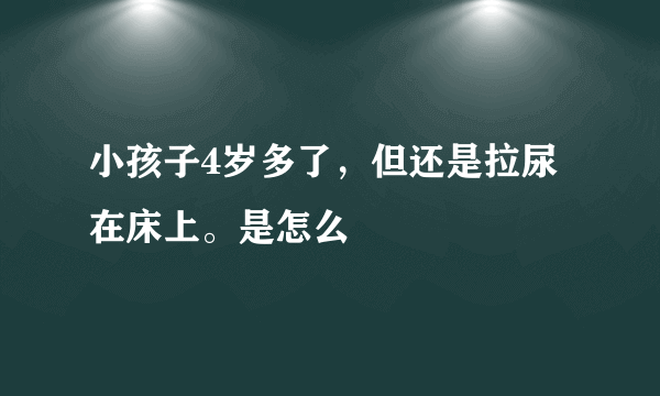小孩子4岁多了，但还是拉尿在床上。是怎么