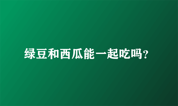 绿豆和西瓜能一起吃吗？
