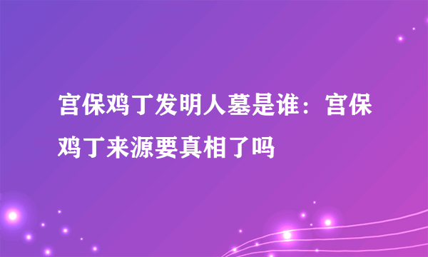 宫保鸡丁发明人墓是谁：宫保鸡丁来源要真相了吗