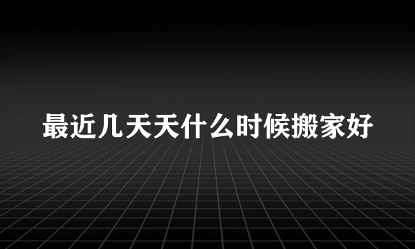 最近几天天什么时候搬家好