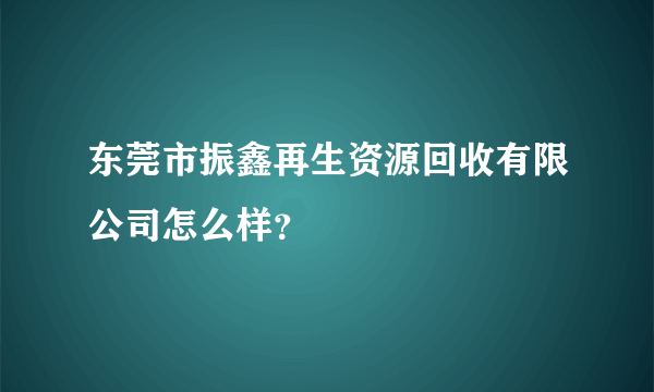 东莞市振鑫再生资源回收有限公司怎么样？