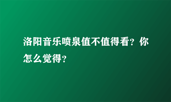 洛阳音乐喷泉值不值得看？你怎么觉得？