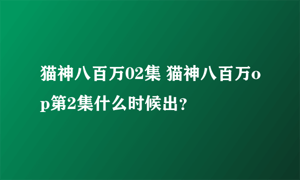 猫神八百万02集 猫神八百万op第2集什么时候出？